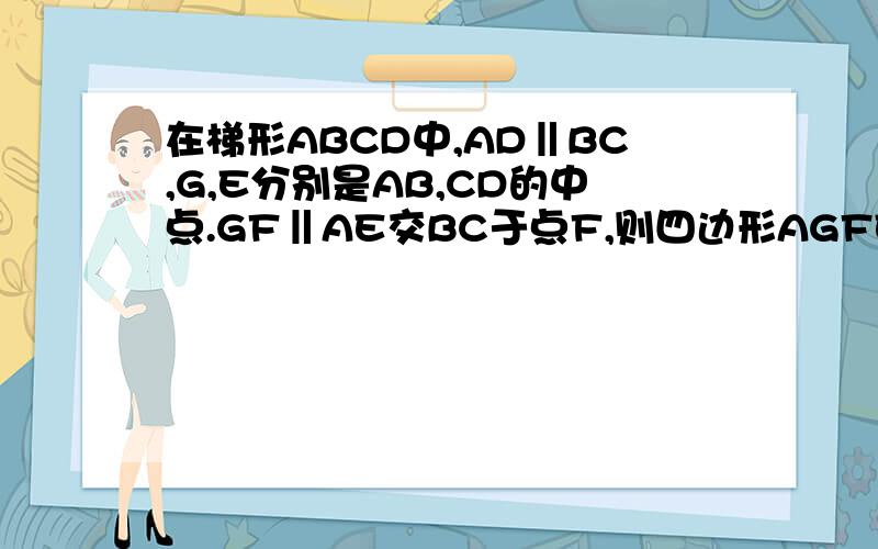 在梯形ABCD中,AD‖BC,G,E分别是AB,CD的中点.GF‖AE交BC于点F,则四边形AGFE是平行四边形吗?为什么?