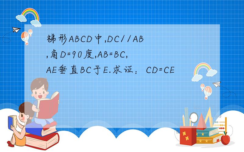 梯形ABCD中,DC//AB,角D=90度,AB=BC,AE垂直BC于E.求证：CD=CE