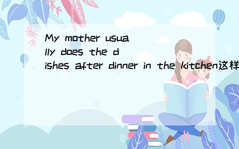 My mother usually does the dishes after dinner in the kitchen这样写对吗