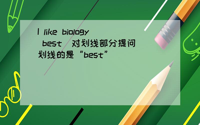 I like biology best(对划线部分提问)划线的是“best”