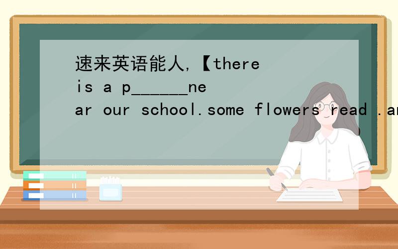 速来英语能人,【there is a p______near our school.some flowers read .and se are y_____速来英语能人,【there is a p______near our school.some flowers read .and se are y______.at the foot of the hill we can see a r_______.s______ are dancei