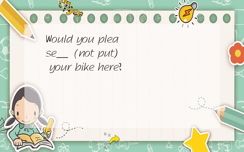 Would you please__ (not put) your bike here?