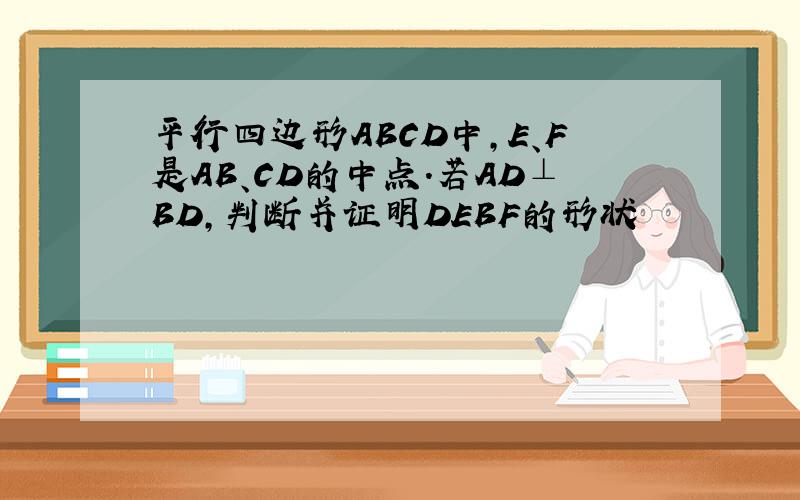平行四边形ABCD中,E、F是AB、CD的中点.若AD⊥BD,判断并证明DEBF的形状
