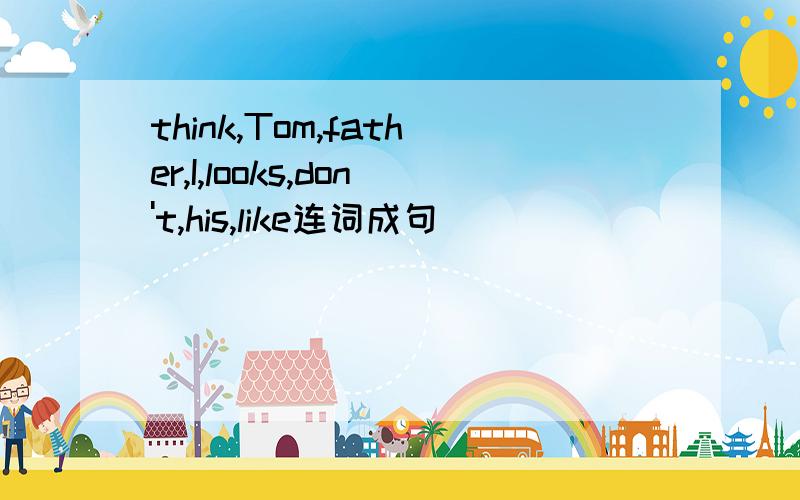 think,Tom,father,I,looks,don't,his,like连词成句