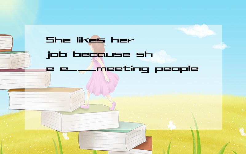 She likes her job because she e___meeting people