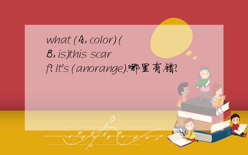 what(A,color)(B,is)this scarf?lt's(anorange).哪里有错?