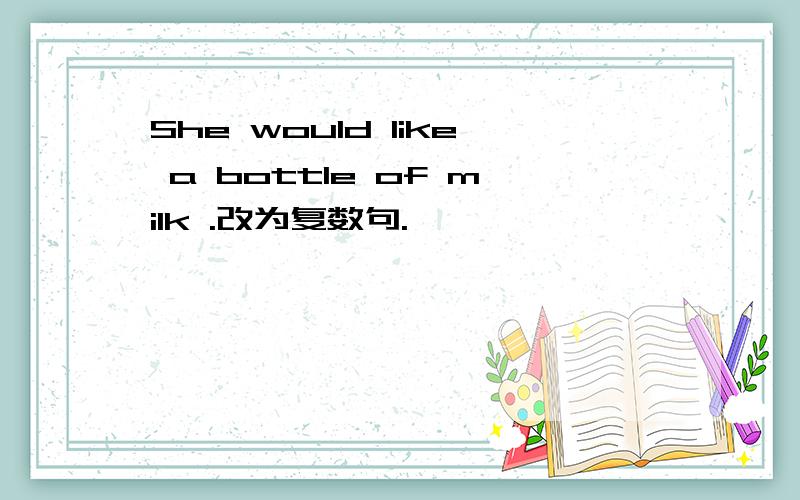 She would like a bottle of milk .改为复数句.