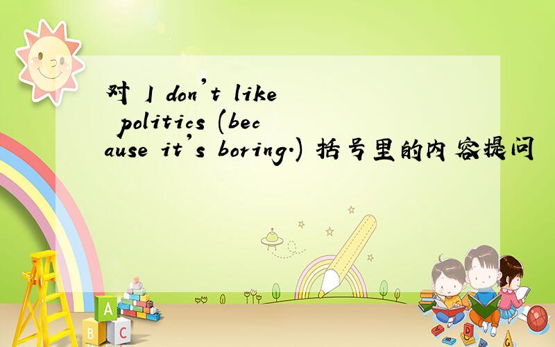 对 I don't like politics (because it's boring.) 括号里的内容提问