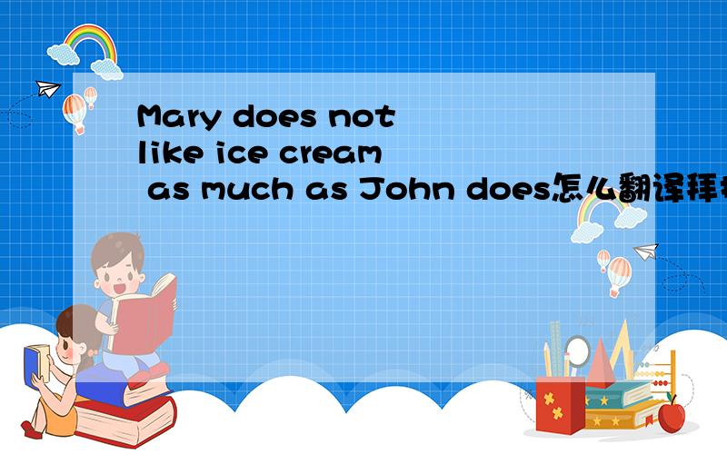 Mary does not like ice cream as much as John does怎么翻译拜托了各位