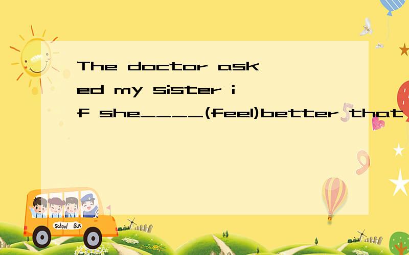 The doctor asked my sister if she____(feel)better that day.为什么用was feeling