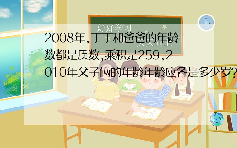 2008年,丁丁和爸爸的年龄数都是质数,乘积是259,2010年父子俩的年龄年龄应各是多少岁?