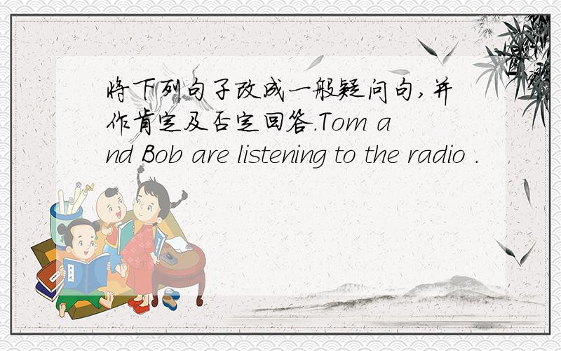 将下列句子改成一般疑问句,并作肯定及否定回答.Tom and Bob are listening to the radio .