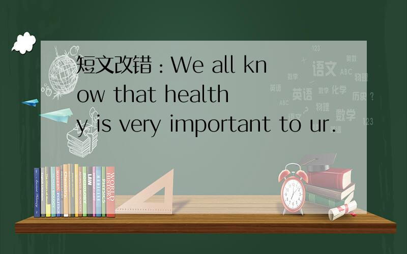 短文改错：We all know that healthy is very important to ur.