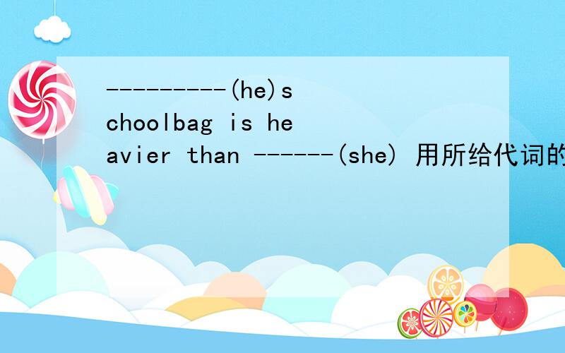 ---------(he)schoolbag is heavier than ------(she) 用所给代词的形容词性物主代词或名词性物主代词.