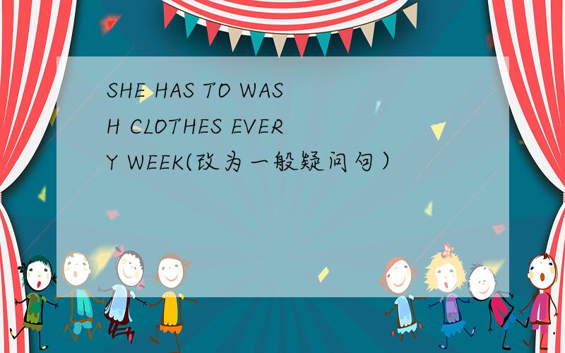 SHE HAS TO WASH CLOTHES EVERY WEEK(改为一般疑问句）