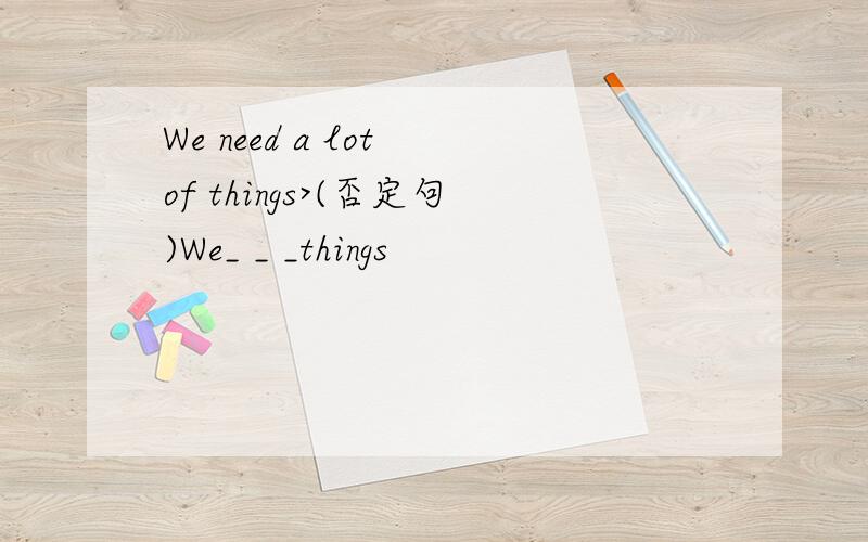 We need a lot of things>(否定句)We_ _ _things