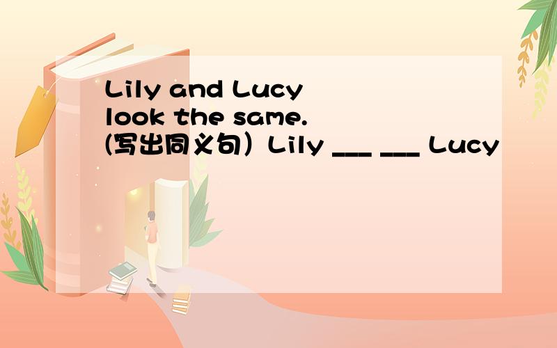 Lily and Lucy look the same.(写出同义句）Lily ___ ___ Lucy