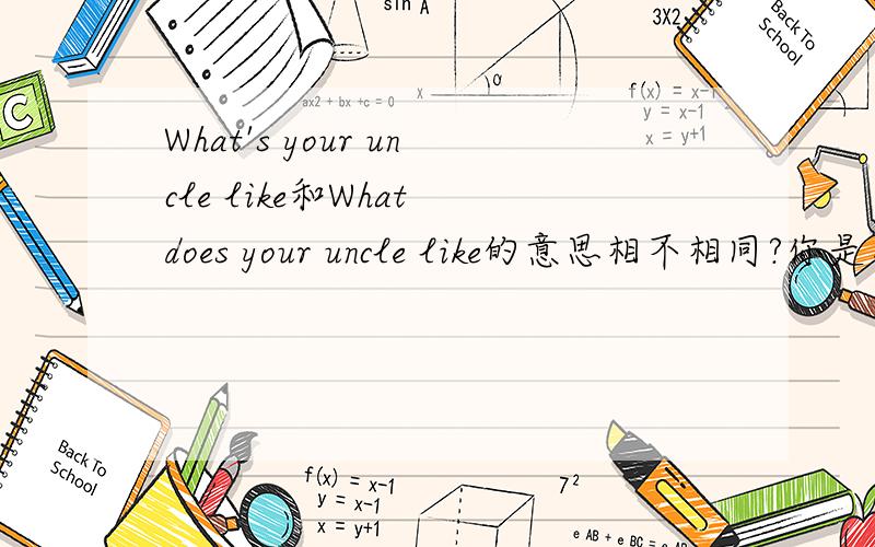 What's your uncle like和What does your uncle like的意思相不相同?你是怎样区分的?