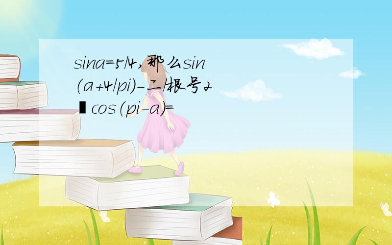 sina=5／4,那么sin（a+4／pi）-二／根号2•cos（pi-a）=