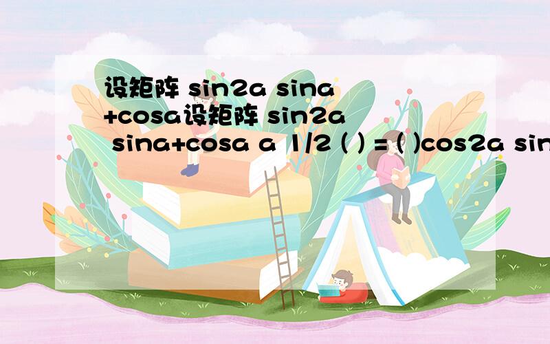 设矩阵 sin2a sina+cosa设矩阵 sin2a sina+cosa a 1/2 ( ) = ( )cos2a sina-cosa b c且0