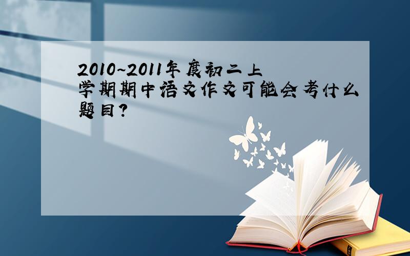 2010~2011年度初二上学期期中语文作文可能会考什么题目?