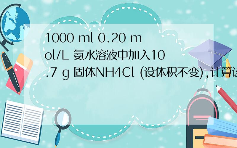 1000 ml 0.20 mol/L 氨水溶液中加入10.7 g 固体NH4Cl (设体积不变),计算该溶液的pH 值