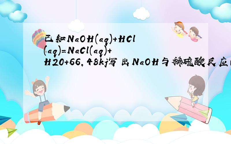 已知NaOH(aq)+HCl(aq)=NaCl(aq)+H20+66,48kj写出NaOH与稀硫酸反应的热化学方程式子和上面HCL有关系么?