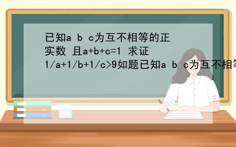 已知a b c为互不相等的正实数 且a+b+c=1 求证1/a+1/b+1/c>9如题已知a b c为互不相等的正实数 且a+b+c=1 求证1/a+1/b+1/c>9