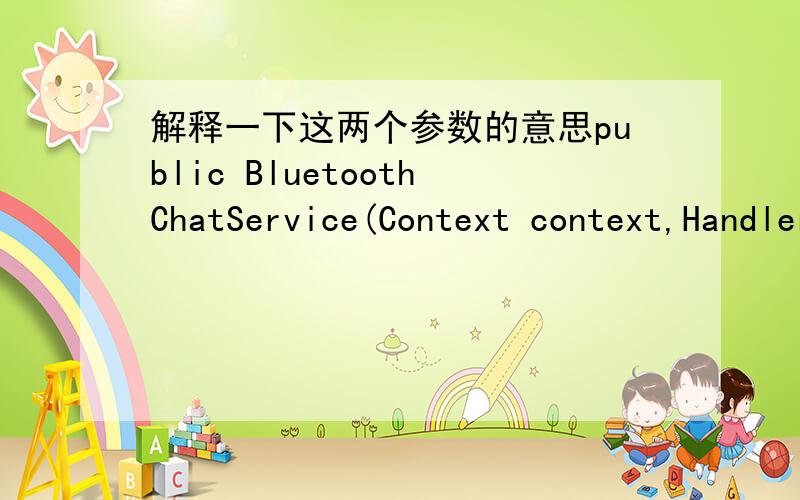 解释一下这两个参数的意思public BluetoothChatService(Context context,Handler handler)；解释2个参数即可,精简一点,不要长篇大论