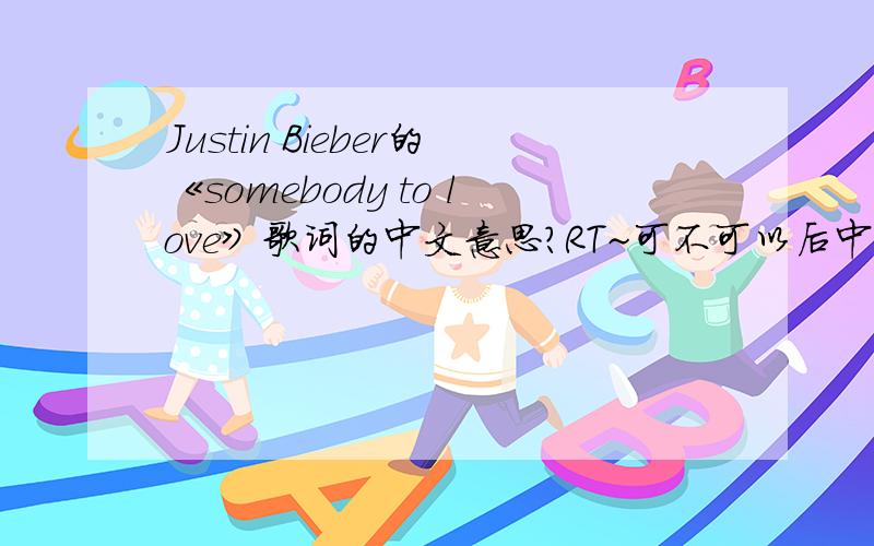 Justin Bieber的《somebody to love》歌词的中文意思?RT~可不可以后中英都有啊?ORZ~