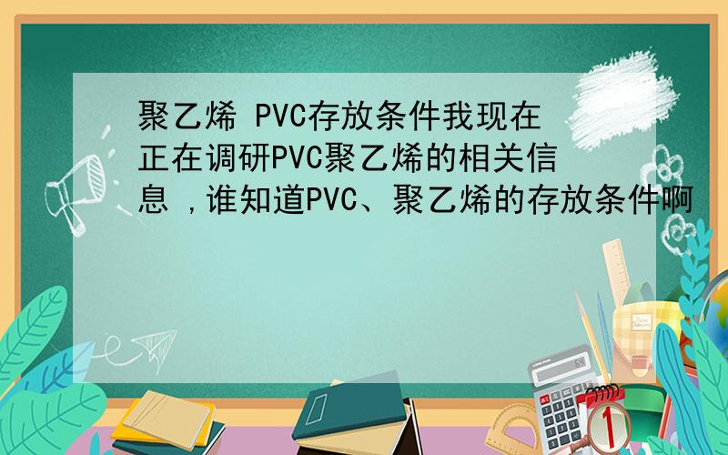 聚乙烯 PVC存放条件我现在正在调研PVC聚乙烯的相关信息 ,谁知道PVC、聚乙烯的存放条件啊