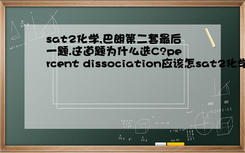 sat2化学,巴朗第二套最后一题.这道题为什么选C?percent dissociation应该怎sat2化学,巴朗第二套最后一题.这道题为什么选C?percent dissociation应该怎么算啊?