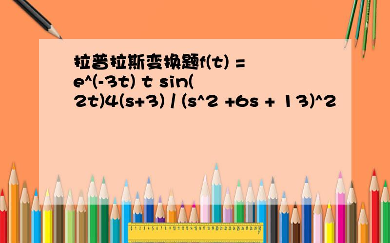 拉普拉斯变换题f(t) = e^(-3t) t sin(2t)4(s+3) / (s^2 +6s + 13)^2