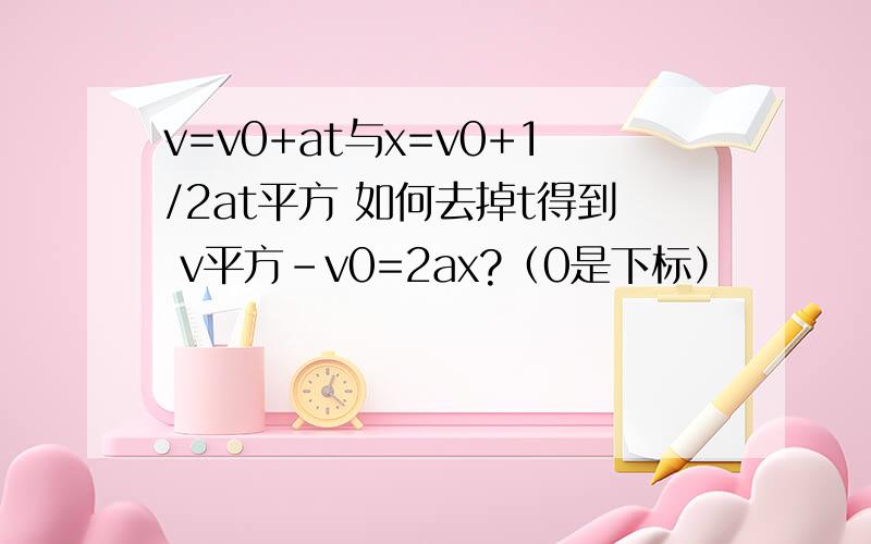 v=v0+at与x=v0+1/2at平方 如何去掉t得到 v平方-v0=2ax?（0是下标）