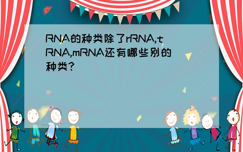 RNA的种类除了rRNA,tRNA,mRNA还有哪些别的种类?