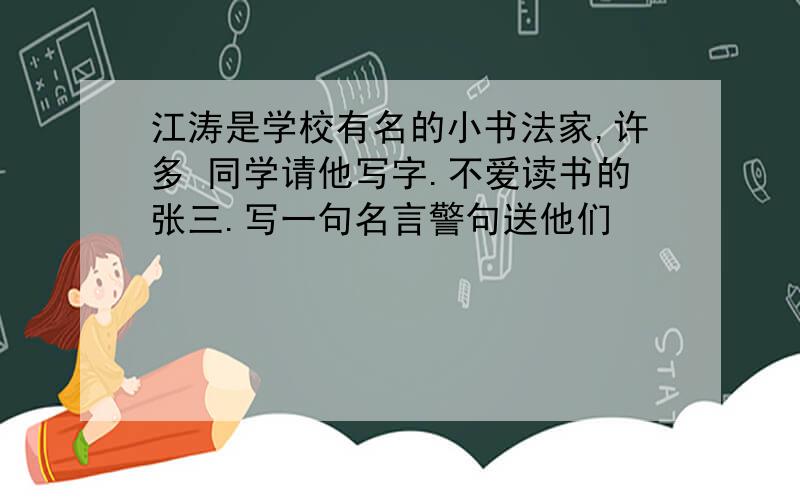 江涛是学校有名的小书法家,许多 同学请他写字.不爱读书的张三.写一句名言警句送他们