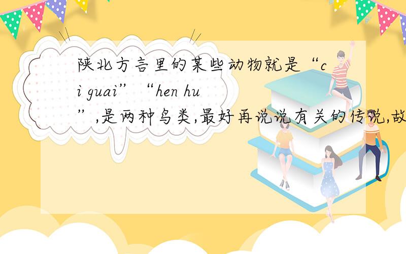 陕北方言里的某些动物就是“ci guai”“hen hu”,是两种鸟类,最好再说说有关的传说,故事之类的不是布谷鸟.