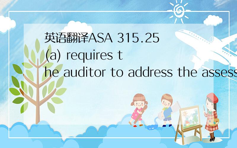 英语翻译ASA 315.25(a) requires the auditor to address the assessed risks of material misstatement at the financial report level,while ASA 315.25(b) requires the auditor to assess risks of material misstatement at the assertion level.the assessed