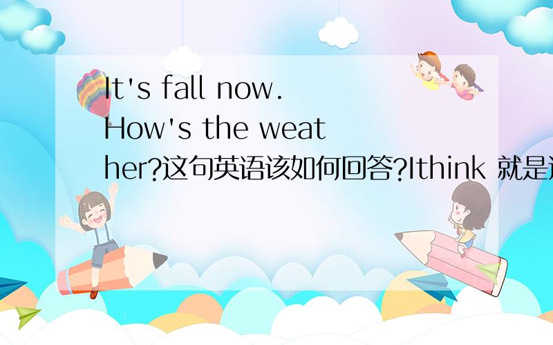 It's fall now.How's the weather?这句英语该如何回答?Ithink 就是这样拼写吗