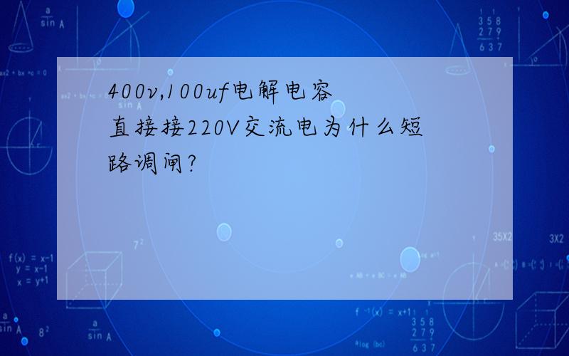 400v,100uf电解电容直接接220V交流电为什么短路调闸?