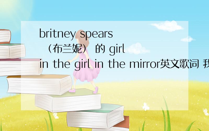 britney spears （布兰妮） 的 girl in the girl in the mirror英文歌词 我要中文翻译
