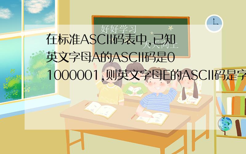 在标准ASCII码表中,已知英文字母A的ASCII码是01000001,则英文字母E的ASCII码是字母A比字母E小4,所以E的马志是01000001+1+1+1+1=01000101怎么加的我加来加去都得不了这个结果还是逢二进一可是也不对啊?