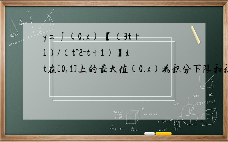 y=∫(0.x) 【（3t+1）/（t^2－t+1）】dt在[0,1]上的最大值(0.x)为积分下限和积分上限最大值为5pai/3根号3