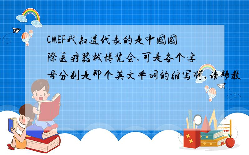 CMEF我知道代表的是中国国际医疗器械博览会,可是各个字母分别是那个英文单词的缩写啊,请赐教