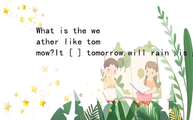 What is the weather like tommow?It [ ] tomorrow.will rain ,is going to be rain ,is to be a rain