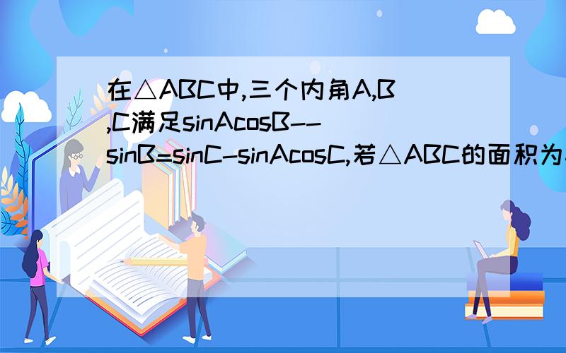 在△ABC中,三个内角A,B,C满足sinAcosB--sinB=sinC-sinAcosC,若△ABC的面积为6cm2,三个内角的对边为a,b,c满足2b=a+c,试求△ABC的三边边长