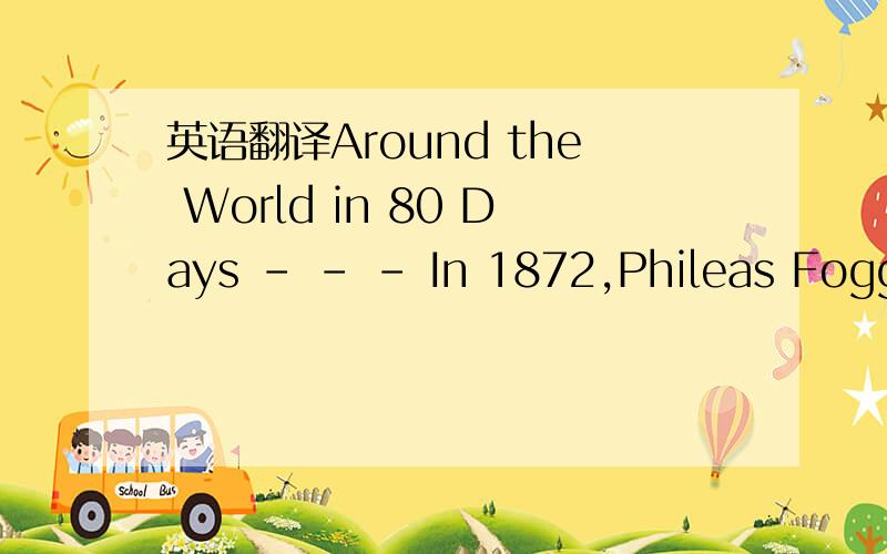 英语翻译Around the World in 80 Days - - - In 1872,Phileas Fogg,an English gentleman,bets 20,000 pounds that he can travel around the world in 80 days.Remember,there were no airplanes or other types of high speed travel.Fogg and his servant,Passep