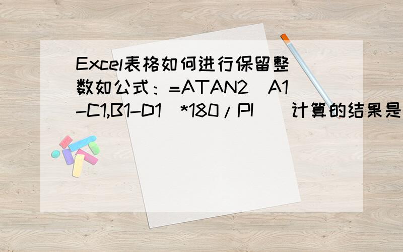Excel表格如何进行保留整数如公式：=ATAN2(A1-C1,B1-D1)*180/PI()计算的结果是：89.9900115,如何设置整数显示是89（此公式整数显示是90）,请指教并帮忙改正,