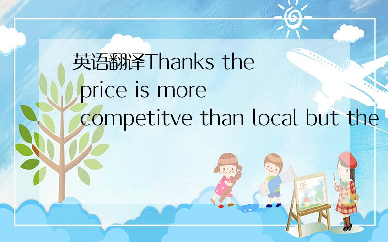英语翻译Thanks the price is more competitve than local but the profit is small.I would need to talk to my customer about improving their terms to make it worth while.