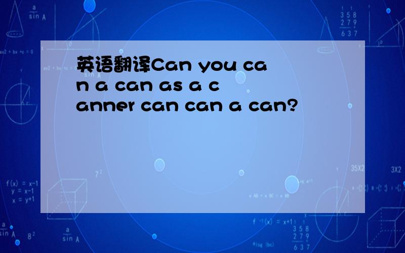 英语翻译Can you can a can as a canner can can a can?